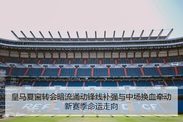 皇马夏窗转会暗流涌动锋线补强与中场换血牵动新赛季命运走向（bet365）