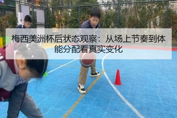 梅西美洲杯后状态观察：从场上节奏到体能分配看真实变化（bet365）